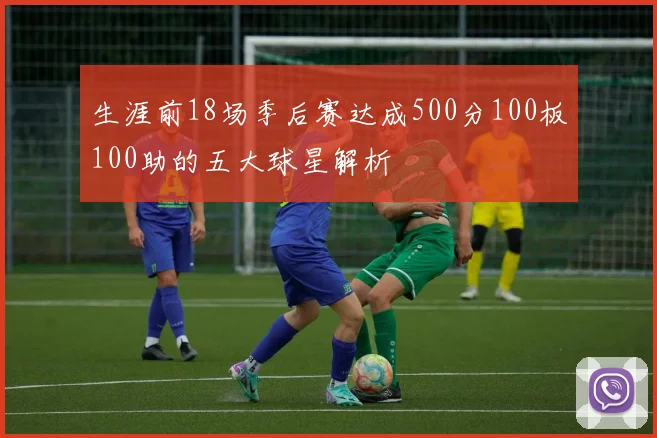 生涯前18场季后赛达成500分100板100助的五大球星解析