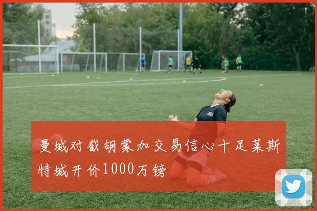 曼城对截胡蒙加交易信心十足莱斯特城开价1000万镑
