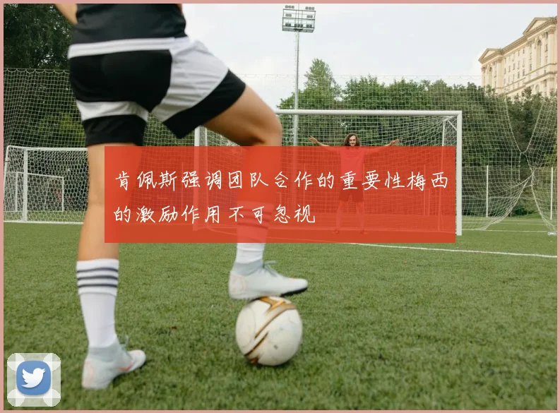 肯佩斯强调团队合作的重要性梅西的激励作用不可忽视
