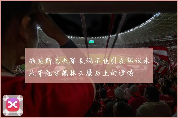 福克斯总决赛表现不佳引发热议未来夺冠才能抹去履历上的遗憾