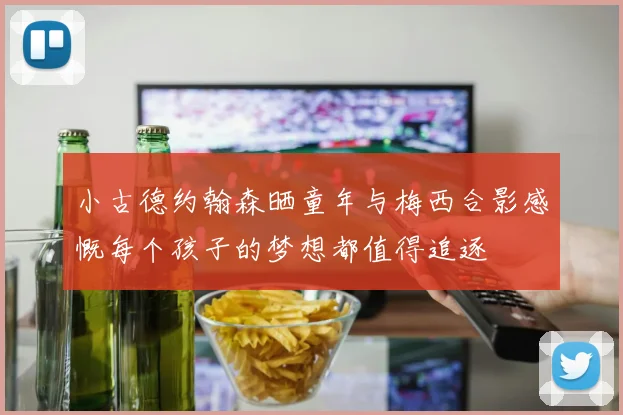 小古德约翰森晒童年与梅西合影感慨每个孩子的梦想都值得追逐