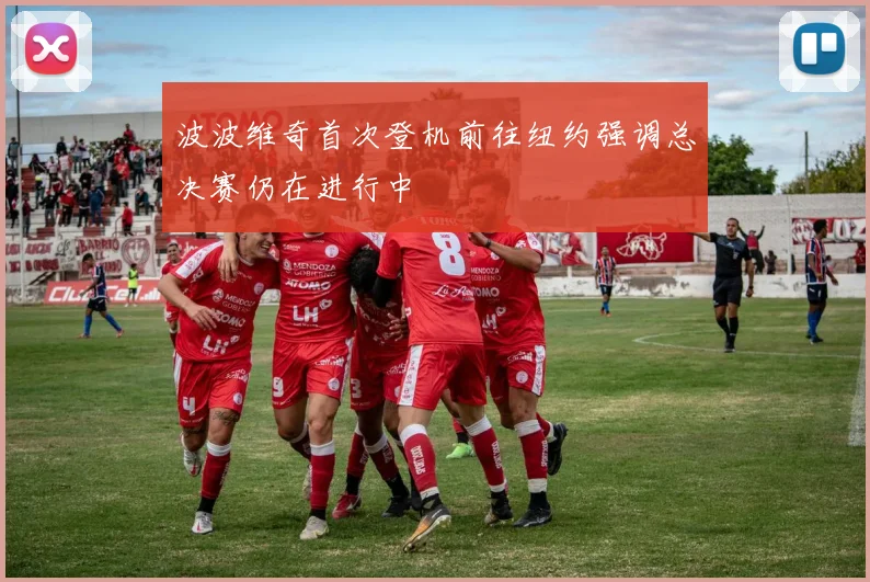 波波维奇首次登机前往纽约强调总决赛仍在进行中