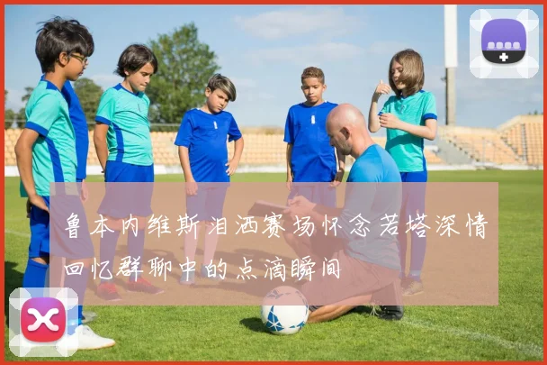 鲁本内维斯泪洒赛场怀念若塔深情回忆群聊中的点滴瞬间