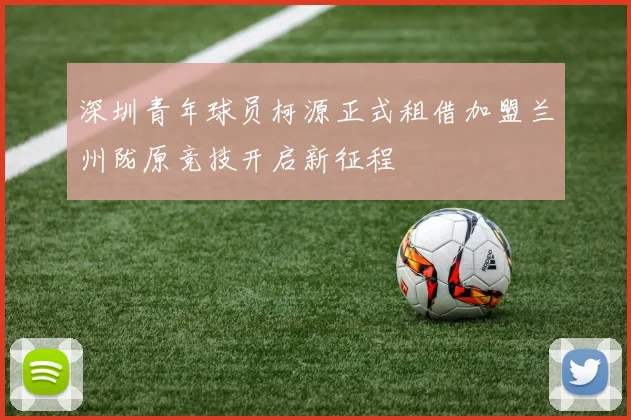 深圳青年球员柯源正式租借加盟兰州陇原竞技开启新征程