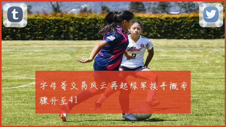 字母哥交易风云再起绿军接手概率骤升至41