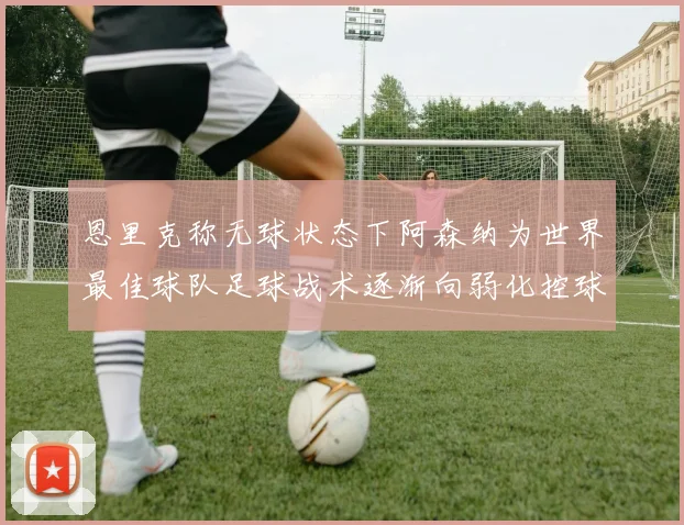 恩里克称无球状态下阿森纳为世界最佳球队足球战术逐渐向弱化控球转型