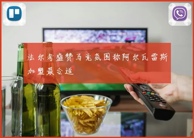 法尔考盛赞马竞氛围称阿尔瓦雷斯加盟最合适