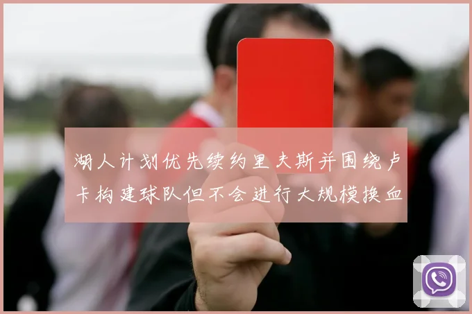 湖人计划优先续约里夫斯并围绕卢卡构建球队但不会进行大规模换血