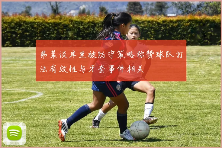 弗莱谈库里被防守策略称赞球队打法有效性与牙套事件相关