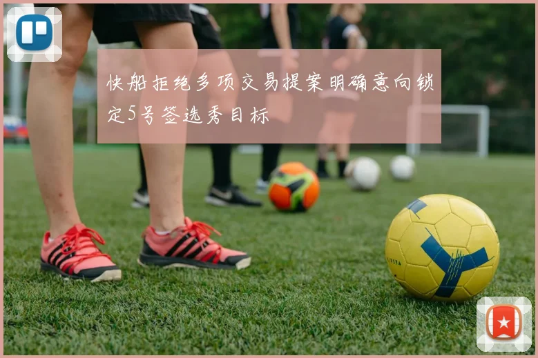 快船拒绝多项交易提案明确意向锁定5号签选秀目标