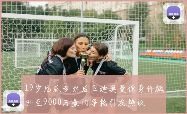 19岁厄瓜多尔后卫迪奥曼德身价飙升至9000万豪门争抢引发热议