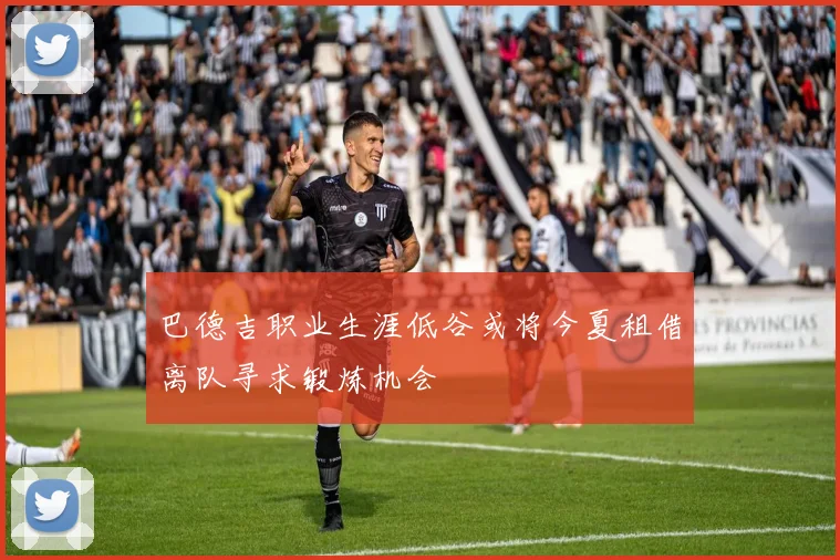 巴德吉职业生涯低谷或将今夏租借离队寻求锻炼机会