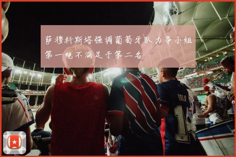 萨穆科斯塔强调葡萄牙队力争小组第一绝不满足于第二名