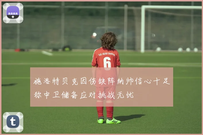 施洛特贝克因伤缺阵纳帅信心十足称中卫储备应对挑战无忧