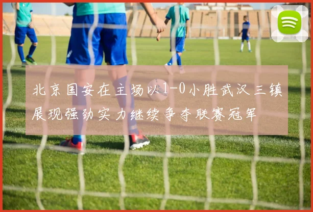 北京国安在主场以1-0小胜武汉三镇展现强劲实力继续争夺联赛冠军