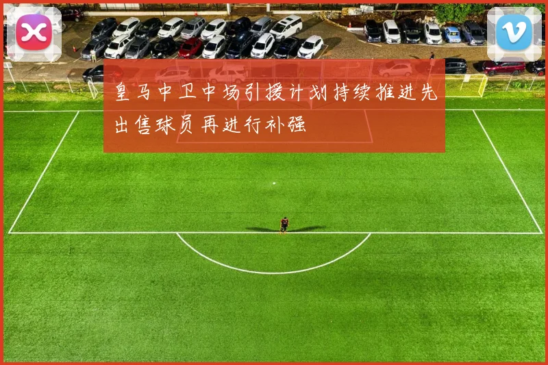 皇马中卫中场引援计划持续推进先出售球员再进行补强