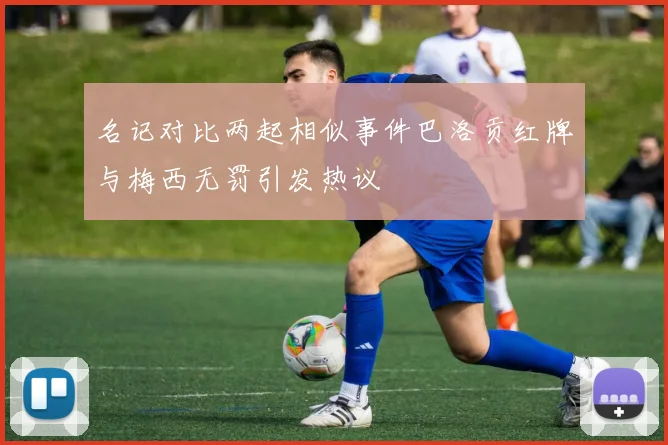 名记对比两起相似事件巴洛贡红牌与梅西无罚引发热议