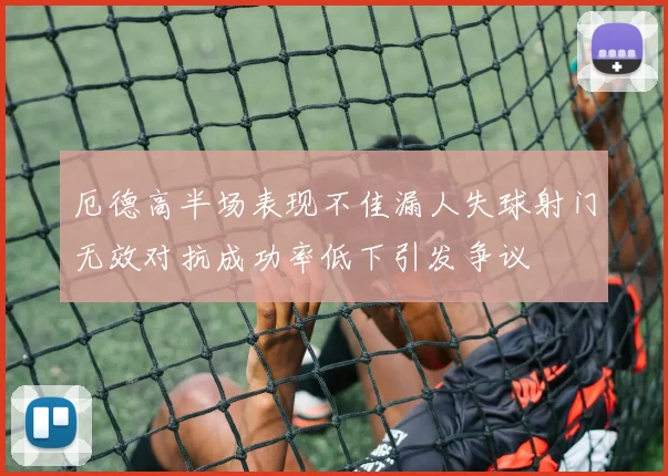 厄德高半场表现不佳漏人失球射门无效对抗成功率低下引发争议