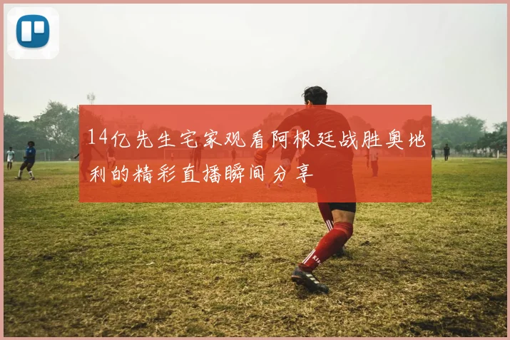 14亿先生宅家观看阿根廷战胜奥地利的精彩直播瞬间分享