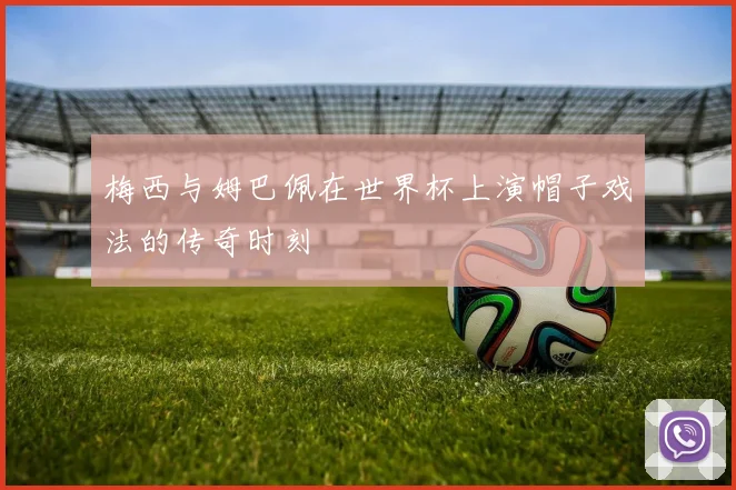 梅西与姆巴佩在世界杯上演帽子戏法的传奇时刻
